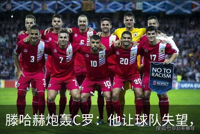 滕哈赫炮轰C罗：他让球队失望，还劝队友训练时省点腿