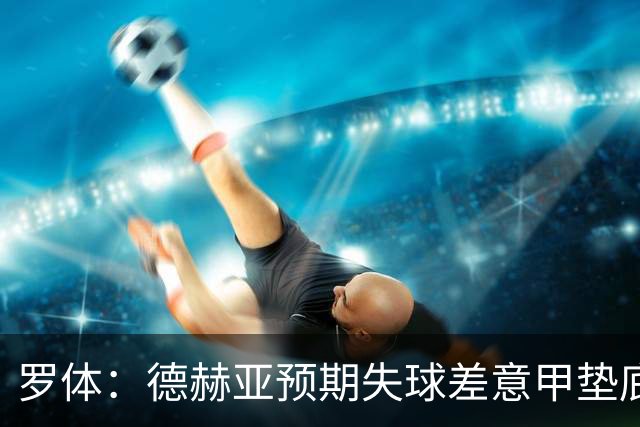 罗体：德赫亚预期失球差意甲垫底，佛罗伦萨评估其未来